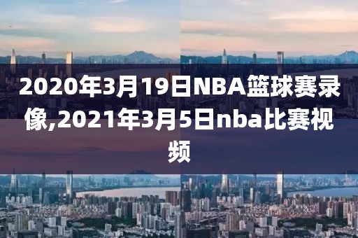 2020年3月19日NBA篮球赛录像,2021年3月5日nba比赛视频