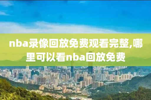 nba录像回放免费观看完整,哪里可以看nba回放免费