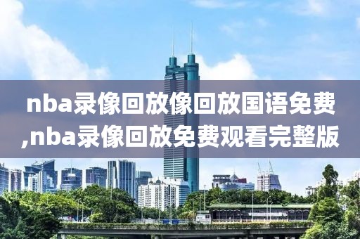 nba录像回放像回放国语免费,nba录像回放免费观看完整版