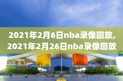 2021年2月6日nba录像回放,2021年2月26日nba录像回放