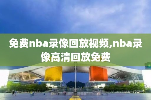 免费nba录像回放视频,nba录像高清回放免费