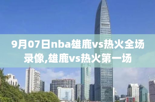 9月07日nba雄鹿vs热火全场录像,雄鹿vs热火第一场