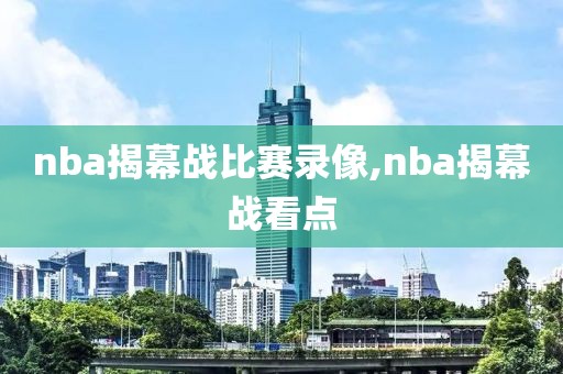 nba揭幕战比赛录像,nba揭幕战看点