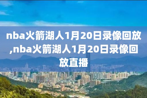 nba火箭湖人1月20日录像回放,nba火箭湖人1月20日录像回放直播