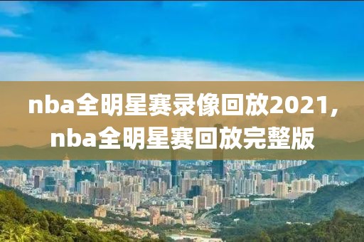 nba全明星赛录像回放2021,nba全明星赛回放完整版
