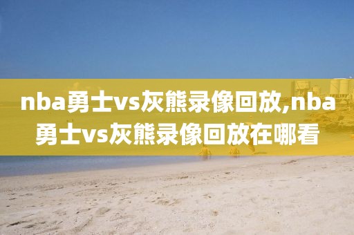 nba勇士vs灰熊录像回放,nba勇士vs灰熊录像回放在哪看