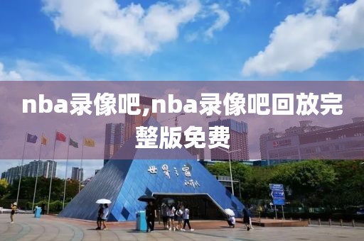 nba录像吧,nba录像吧回放完整版免费
