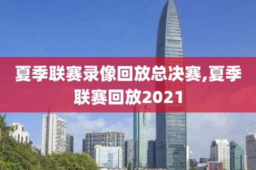 夏季联赛录像回放总决赛,夏季联赛回放2021