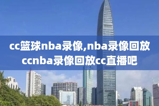 cc篮球nba录像,nba录像回放ccnba录像回放cc直播吧