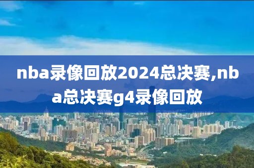nba录像回放2024总决赛,nba总决赛g4录像回放