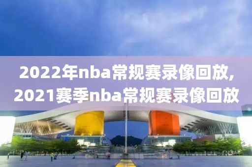 2022年nba常规赛录像回放,2021赛季nba常规赛录像回放