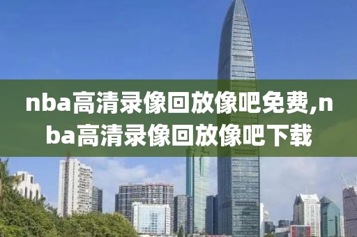 nba高清录像回放像吧免费,nba高清录像回放像吧下载