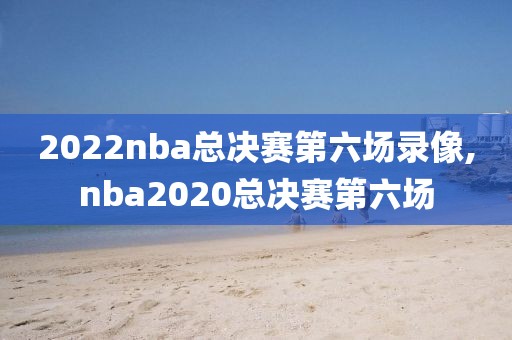 2022nba总决赛第六场录像,nba2020总决赛第六场