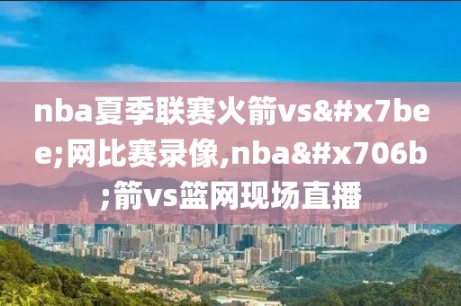 nba夏季联赛火箭vs篮网比赛录像,nba火箭vs篮网现场直播