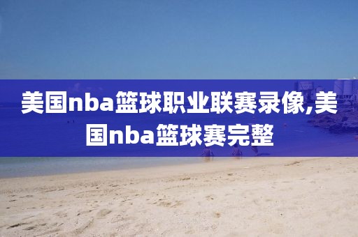 美国nba篮球职业联赛录像,美国nba篮球赛完整