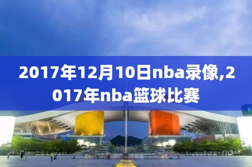 2017年12月10日nba录像,2017年nba篮球比赛