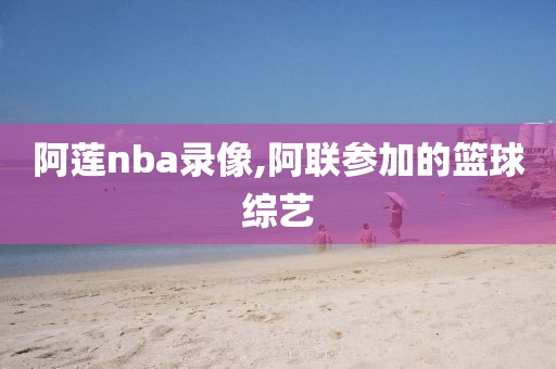 阿莲nba录像,阿联参加的篮球综艺