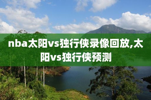 nba太阳vs独行侠录像回放,太阳vs独行侠预测