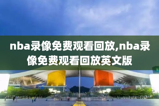 nba录像免费观看回放,nba录像免费观看回放英文版