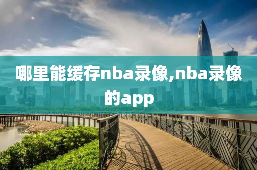 哪里能缓存nba录像,nba录像的app