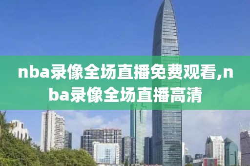 nba录像全场直播免费观看,nba录像全场直播高清