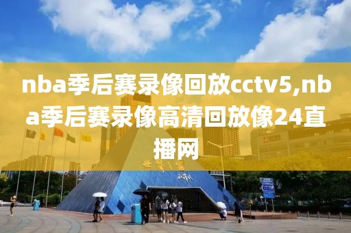 nba季后赛录像回放cctv5,nba季后赛录像高清回放像24直播网