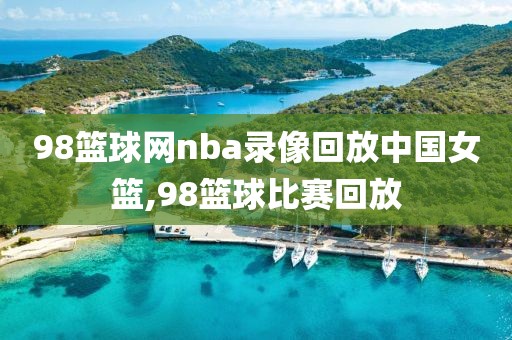 98篮球网nba录像回放中国女篮,98篮球比赛回放