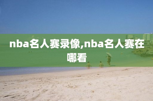 nba名人赛录像,nba名人赛在哪看
