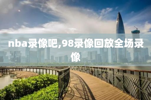 nba录像吧,98录像回放全场录像