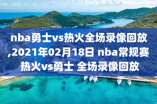 nba勇士vs热火全场录像回放,2021年02月18日 nba常规赛 热火vs勇士 全场录像回放