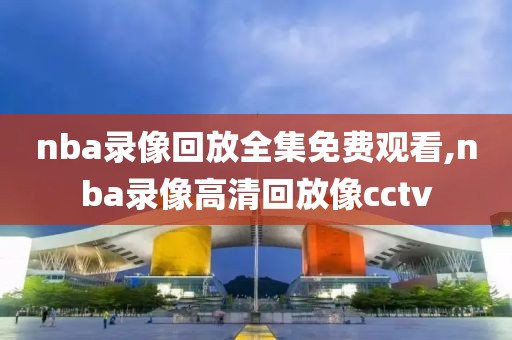 nba录像回放全集免费观看,nba录像高清回放像cctv