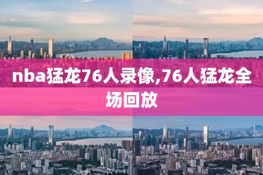 nba猛龙76人录像,76人猛龙全场回放