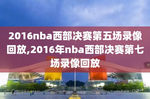 2016nba西部决赛第五场录像回放,2016年nba西部决赛第七场录像回放