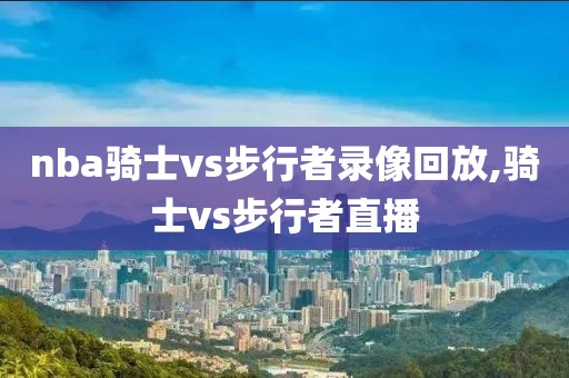 nba骑士vs步行者录像回放,骑士vs步行者直播