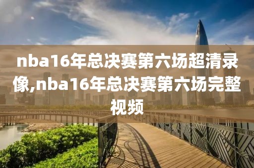 nba16年总决赛第六场超清录像,nba16年总决赛第六场完整视频