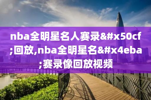 nba全明星名人赛录像回放,nba全明星名人赛录像回放视频