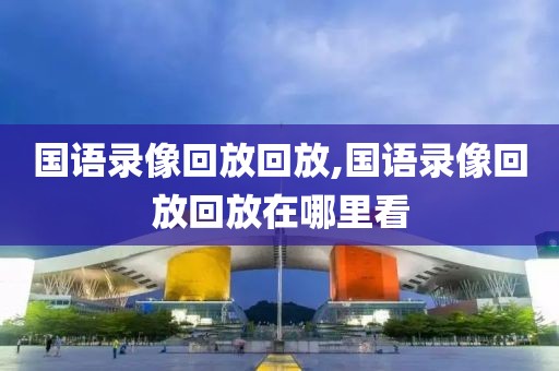 国语录像回放回放,国语录像回放回放在哪里看
