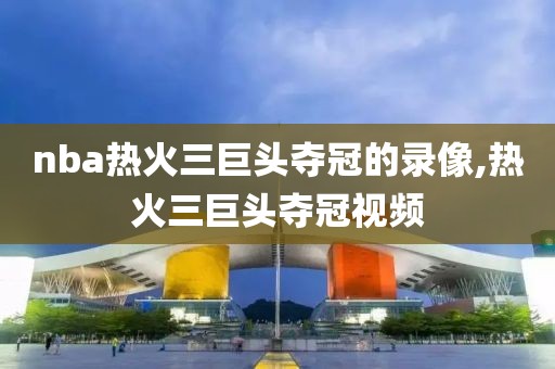 nba热火三巨头夺冠的录像,热火三巨头夺冠视频