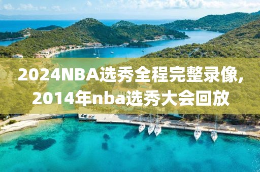 2024NBA选秀全程完整录像,2014年nba选秀大会回放
