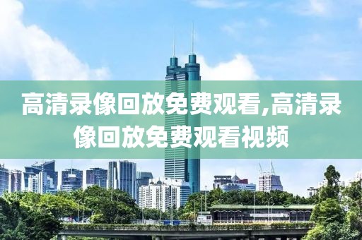 高清录像回放免费观看,高清录像回放免费观看视频