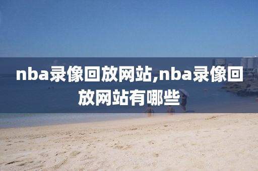 nba录像回放网站,nba录像回放网站有哪些