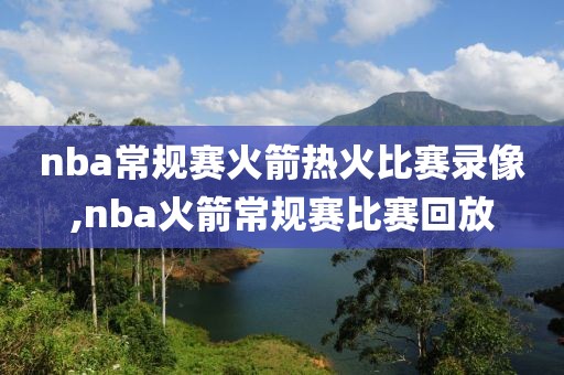 nba常规赛火箭热火比赛录像,nba火箭常规赛比赛回放