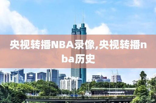 央视转播NBA录像,央视转播nba历史