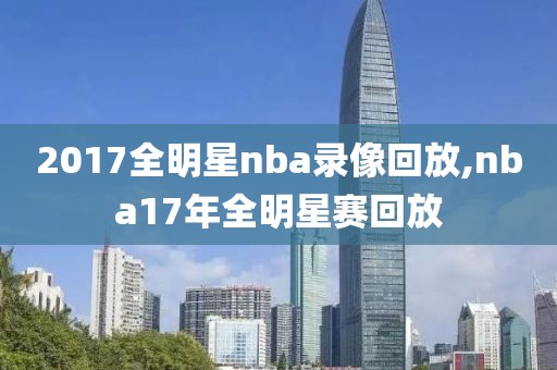 2017全明星nba录像回放,nba17年全明星赛回放