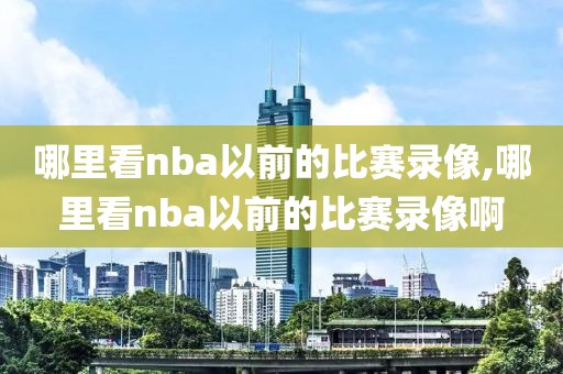 哪里看nba以前的比赛录像,哪里看nba以前的比赛录像啊