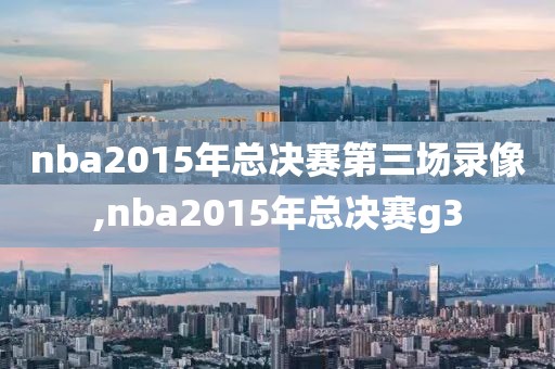 nba2015年总决赛第三场录像,nba2015年总决赛g3