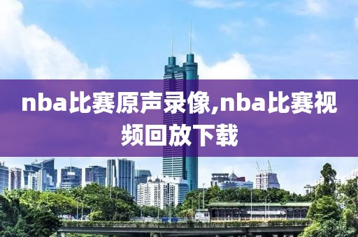 nba比赛原声录像,nba比赛视频回放下载