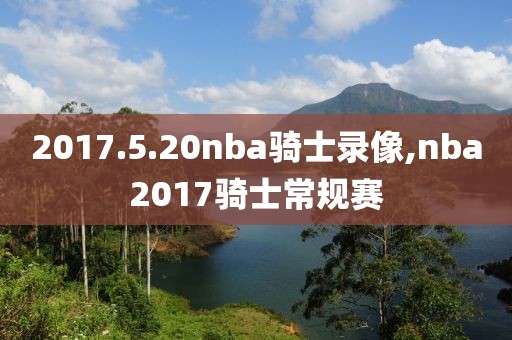 2017.5.20nba骑士录像,nba2017骑士常规赛