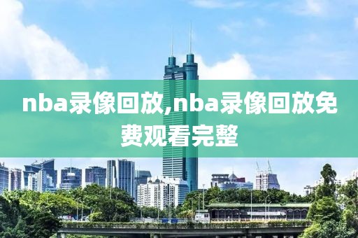 nba录像回放,nba录像回放免费观看完整