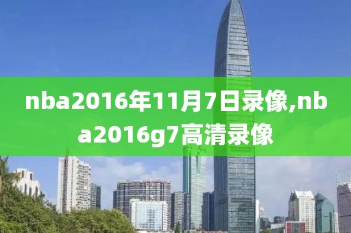 nba2016年11月7日录像,nba2016g7高清录像